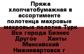 Пряжа хлопчатобумажная в ассортименте, полотенца махровые, махровые полотна Турк - Все города Бизнес » Другое   . Ханты-Мансийский,Нижневартовск г.